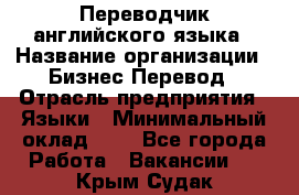 Переводчик английского языка › Название организации ­ Бизнес-Перевод › Отрасль предприятия ­ Языки › Минимальный оклад ­ 1 - Все города Работа » Вакансии   . Крым,Судак